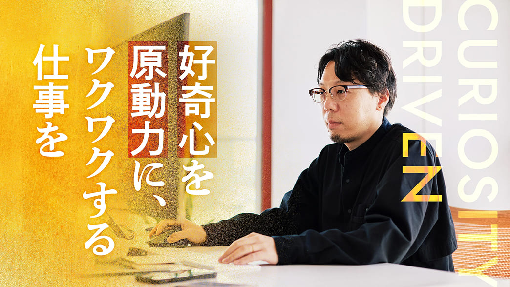 好奇心を原動力に、ワクワクする仕事を。